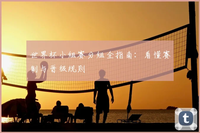 世界杯小组赛分组全指南：看懂赛制与晋级规则